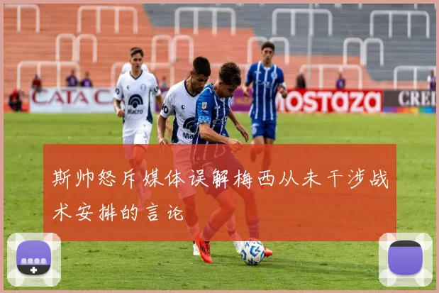 斯帅怒斥媒体误解梅西从未干涉战术安排的言论