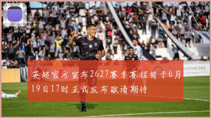 英超官方宣布2627赛季赛程将于6月19日17时正式发布敬请期待
